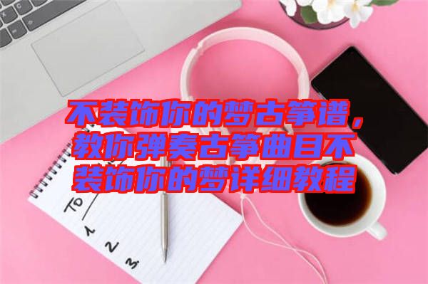 不裝飾你的夢古箏譜，教你彈奏古箏曲目不裝飾你的夢詳細(xì)教程