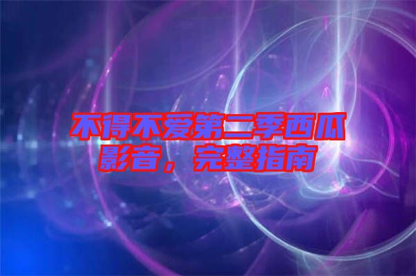 不得不愛第二季西瓜影音，完整指南