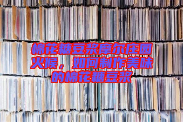 棉花糖豆漿摩爾莊園火候，如何制作美味的棉花糖豆漿
