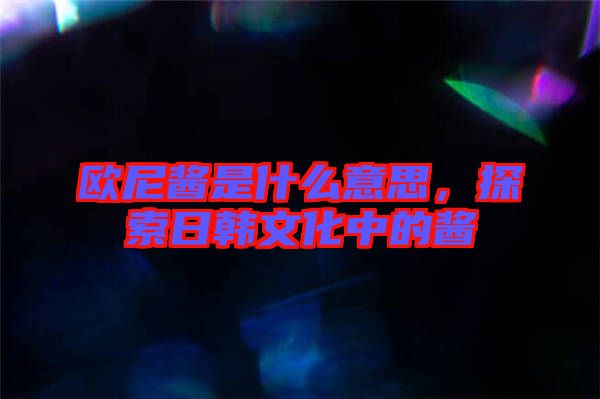 歐尼醬是什么意思，探索日韓文化中的醬