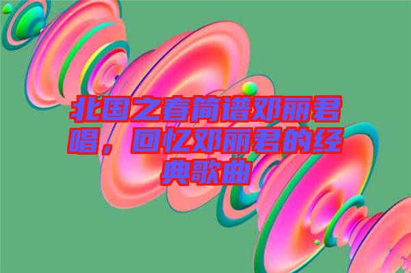 北國之春簡譜鄧麗君唱，回憶鄧麗君的經典歌曲