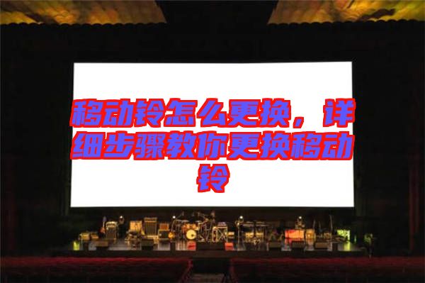 移動鈴怎么更換，詳細步驟教你更換移動鈴