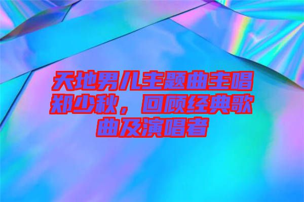 天地男兒主題曲主唱鄭少秋，回顧經典歌曲及演唱者