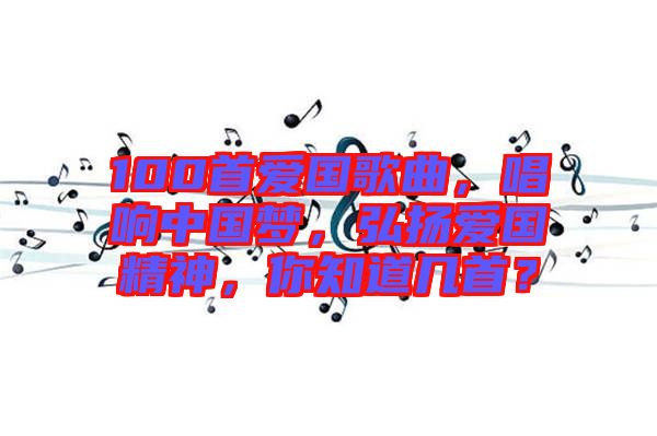 100首愛國歌曲，唱響中國夢，弘揚愛國精神，你知道幾首？