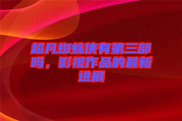 超凡蜘蛛俠有第三部嗎，影視作品的最新進展