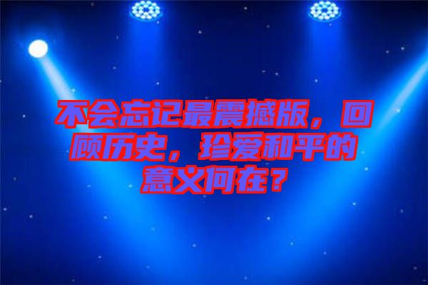 不會忘記最震撼版，回顧歷史，珍愛和平的意義何在？