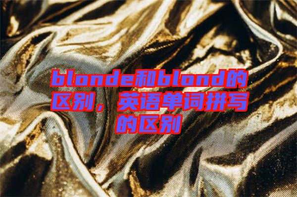 blonde和blond的區別，英語單詞拼寫的區別