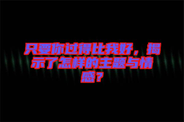 只要你過得比我好，揭示了怎樣的主題與情感？