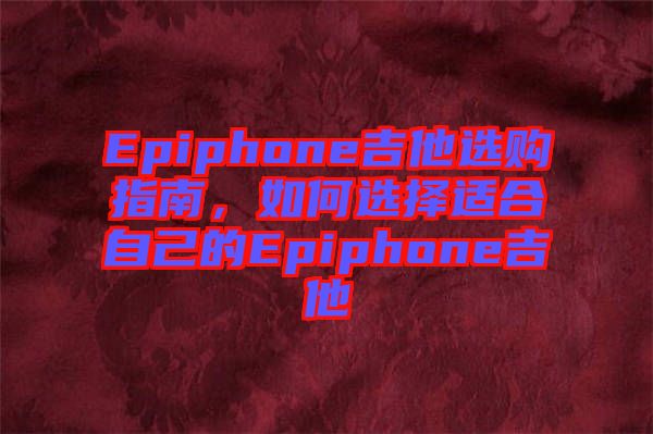 Epiphone吉他選購指南，如何選擇適合自己的Epiphone吉他