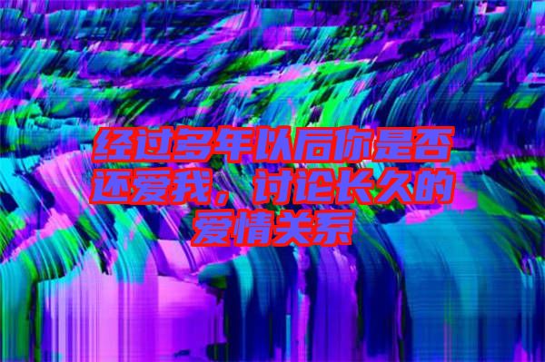 經過多年以后你是否還愛我，討論長久的愛情關系