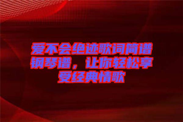 愛不會絕跡歌詞簡譜鋼琴譜，讓你輕松享受經典情歌