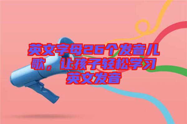 英文字母26個發音兒歌，讓孩子輕松學習英文發音
