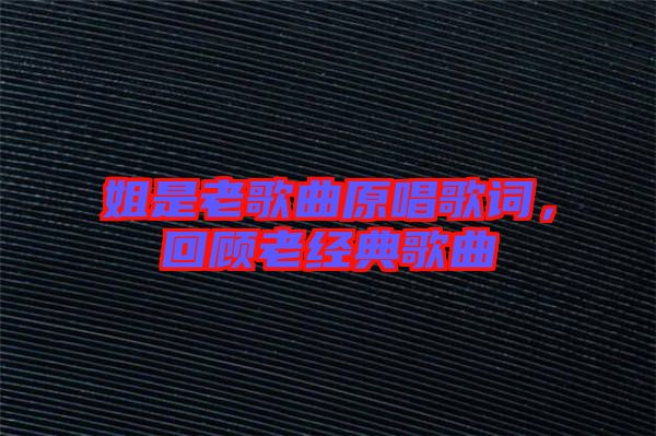 姐是老歌曲原唱歌詞，回顧老經典歌曲