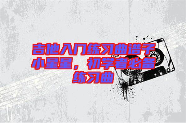 吉他入門練習曲譜子小星星，初學者必備練習曲