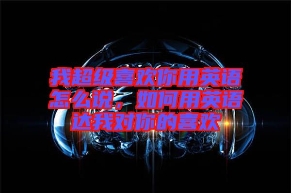 我超級喜歡你用英語怎么說，如何用英語達我對你的喜歡