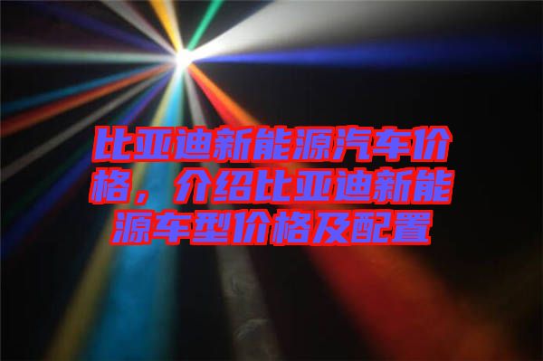 比亞迪新能源汽車價格，介紹比亞迪新能源車型價格及配置