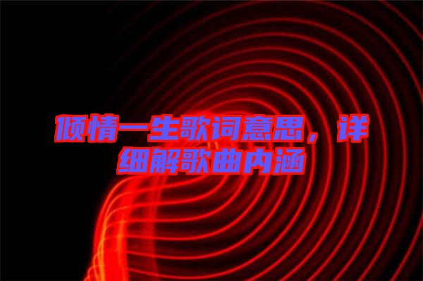 傾情一生歌詞意思，詳細(xì)解歌曲內(nèi)涵