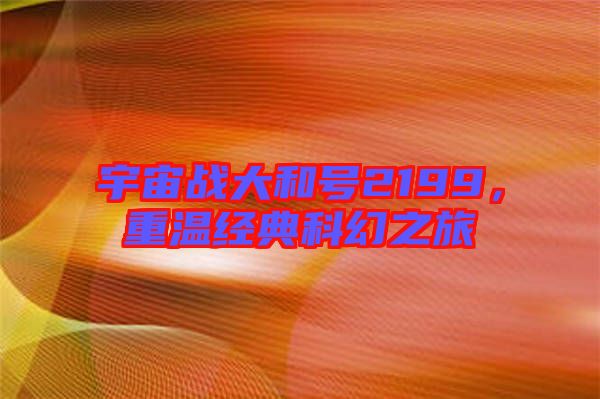 宇宙戰(zhàn)大和號(hào)2199，重溫經(jīng)典科幻之旅