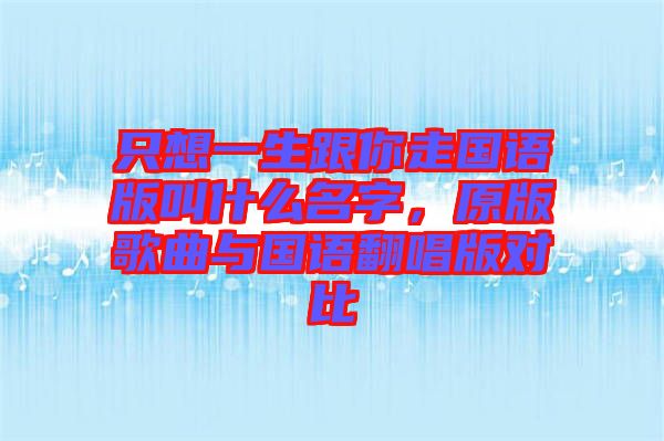 只想一生跟你走國語版叫什么名字，原版歌曲與國語翻唱版對比