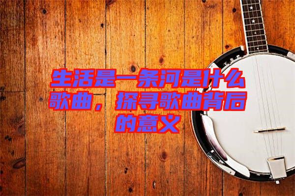 生活是一條河是什么歌曲，探尋歌曲背后的意義