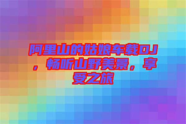 阿里山的姑娘車載DJ，暢聽山野美景，享受之旅