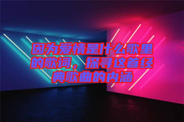 因為愛情是什么歌里的歌詞，探尋這首經典歌曲的內涵