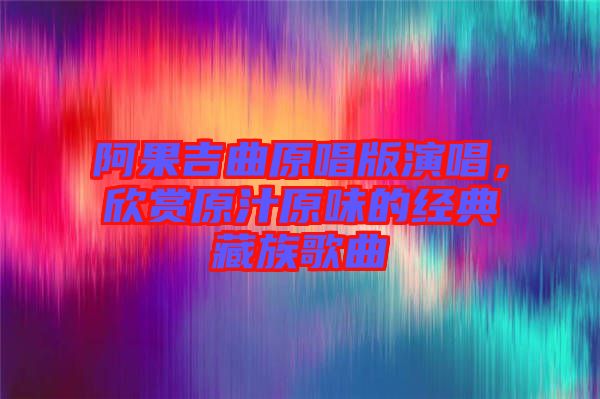阿果吉曲原唱版演唱，欣賞原汁原味的經典藏族歌曲