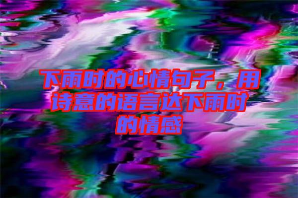 下雨時的心情句子，用詩意的語言達下雨時的情感