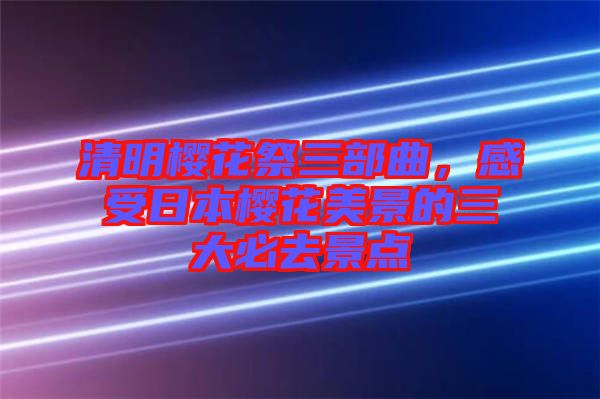 清明櫻花祭三部曲，感受日本櫻花美景的三大必去景點(diǎn)