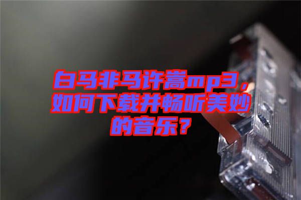白馬非馬許嵩mp3，如何下載并暢聽美妙的音樂？