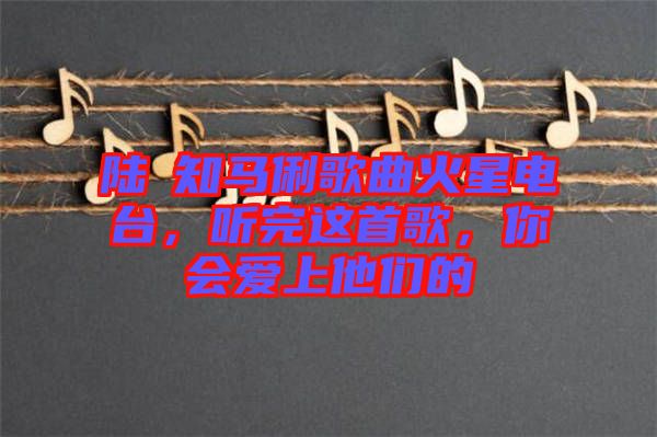 陸垚知馬俐歌曲火星電臺，聽完這首歌，你會愛上他們的
