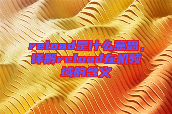 reload是什么意思，詳解reload在機領域的含義