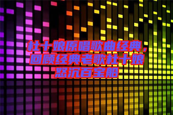 杜十娘原唱歌曲經典，回顧經典老歌杜十娘怒沉百寶船