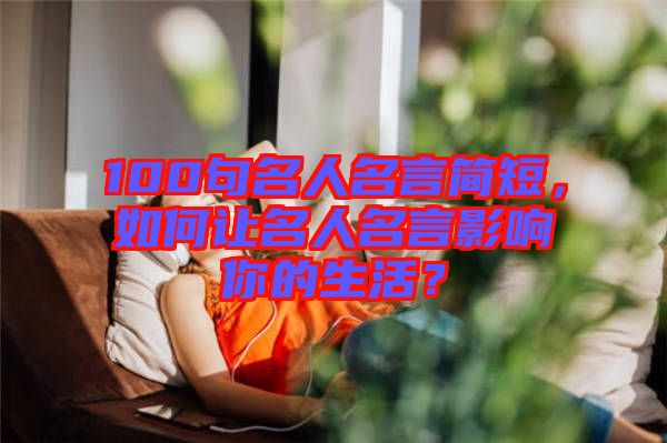 100句名人名言簡短，如何讓名人名言影響你的生活？