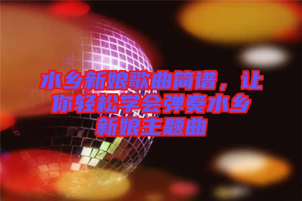 水鄉(xiāng)新娘歌曲簡(jiǎn)譜，讓你輕松學(xué)會(huì)彈奏水鄉(xiāng)新娘主題曲