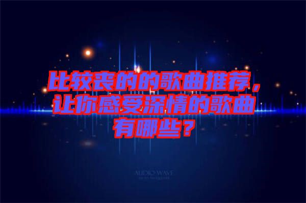 比較喪的的歌曲推薦，讓你感受深情的歌曲有哪些？