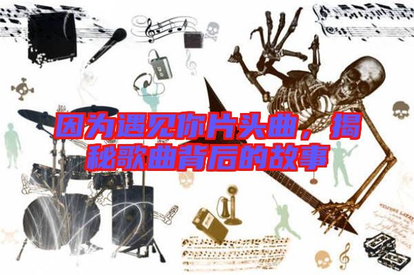 因為遇見你片頭曲，揭秘歌曲背后的故事