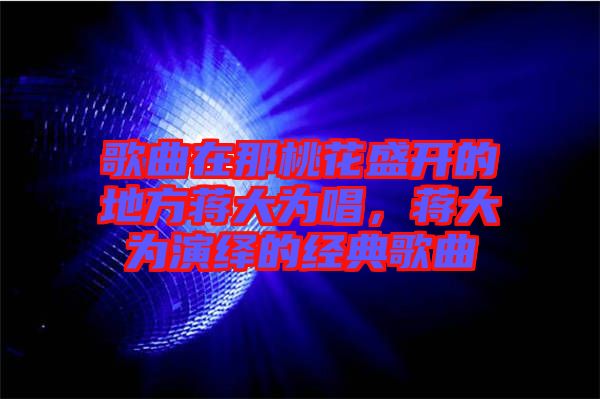 歌曲在那桃花盛開的地方蔣大為唱，蔣大為演繹的經典歌曲