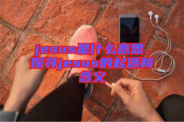 jesus是什么意思，探尋jesus的起源和含義