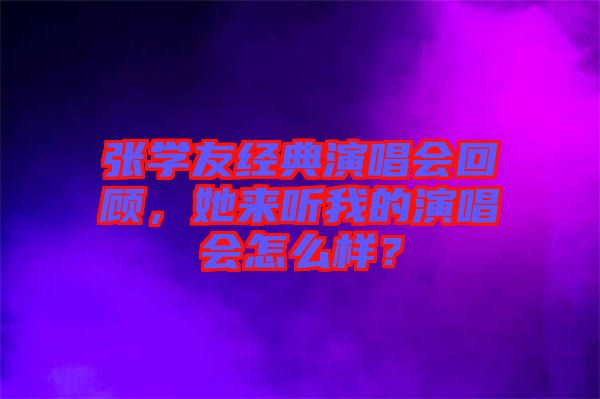 張學(xué)友經(jīng)典演唱會(huì)回顧，她來聽我的演唱會(huì)怎么樣？
