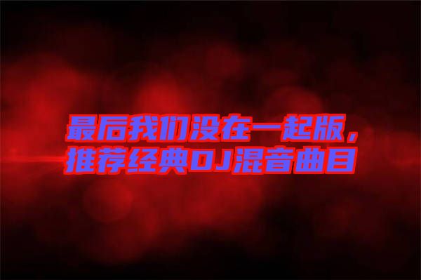 最后我們沒在一起版，推薦經典DJ混音曲目