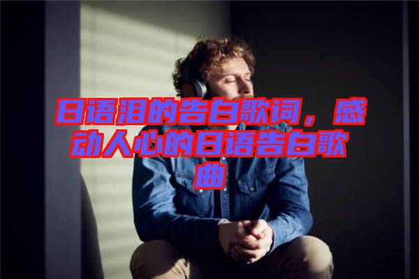 日語淚的告白歌詞，感動人心的日語告白歌曲