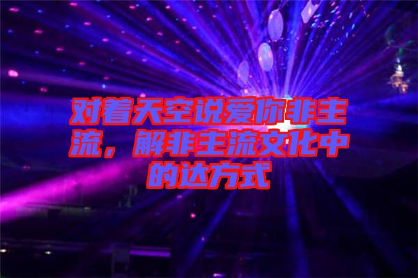 對著天空說愛你非主流，解非主流文化中的達方式