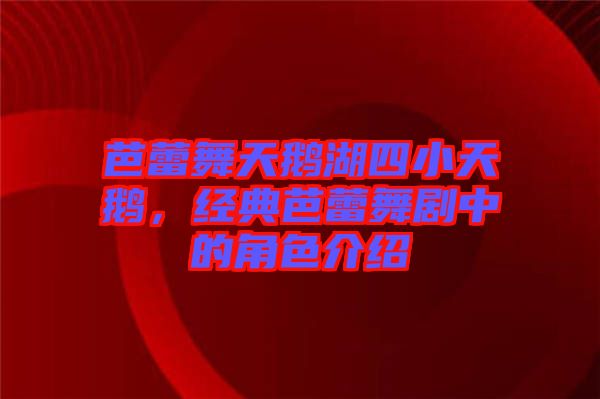 芭蕾舞天鵝湖四小天鵝，經典芭蕾舞劇中的角色介紹