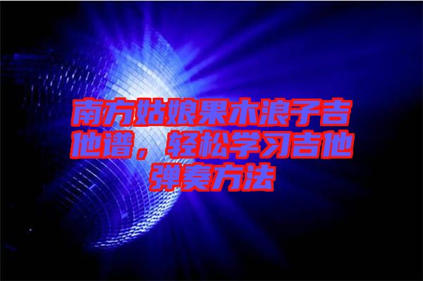 南方姑娘果木浪子吉他譜，輕松學習吉他彈奏方法