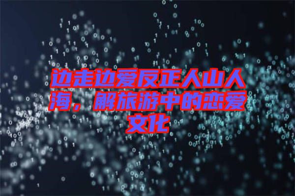 邊走邊愛反正人山人海，解旅游中的戀愛文化