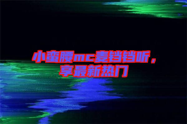 小蠻腰mc麥鐺鐺聽，享最新熱門