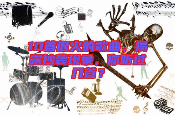 10首很火的歌曲，揭露抄襲現(xiàn)象，你聽(tīng)過(guò)幾首？