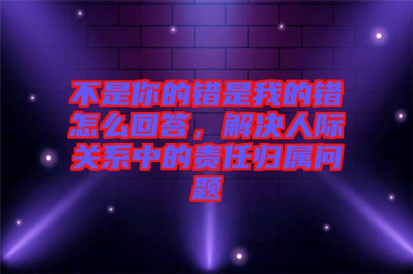不是你的錯是我的錯怎么回答，解決人際關(guān)系中的責任歸屬問題