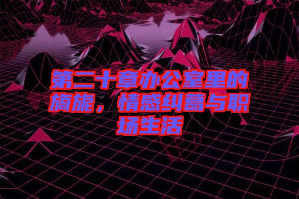 第二十章辦公室里的旖旎，情感糾葛與職場(chǎng)生活